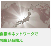 自慢のネットワークで幅広い品揃え